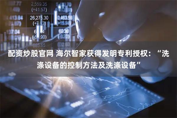 配资炒股官网 海尔智家获得发明专利授权：“洗涤设备的控制方法及洗涤设备”
