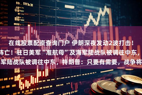在线股票配资查询门户 伊朗深夜发动2波打击！美方：已有13名美军阵亡！驻日美军“准航母”及海军陆战队被调往中东，特朗普：只要有需要，战争将持续