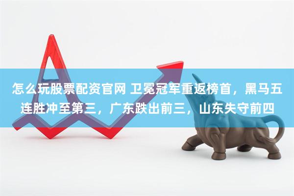 怎么玩股票配资官网 卫冕冠军重返榜首，黑马五连胜冲至第三，广东跌出前三，山东失守前四