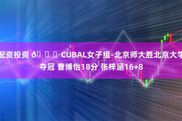 配资投资 🏀CUBAL女子组-北京师大胜北京大学夺冠 曹博怡18分 张梓涵16+8