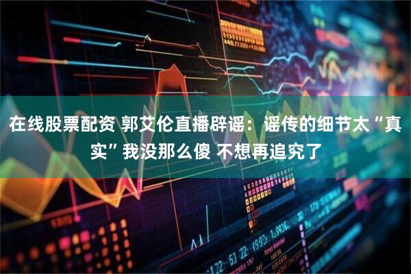 在线股票配资 郭艾伦直播辟谣：谣传的细节太“真实”我没那么傻 不想再追究了