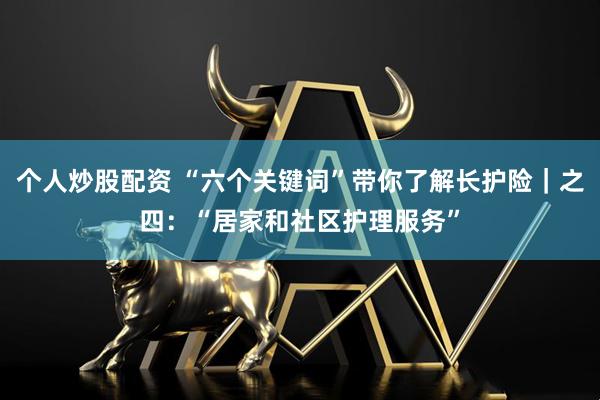 个人炒股配资 “六个关键词”带你了解长护险｜之四：“居家和社区护理服务”