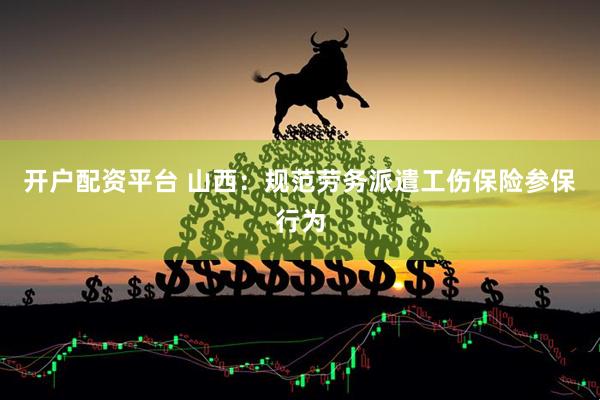 开户配资平台 山西：规范劳务派遣工伤保险参保行为