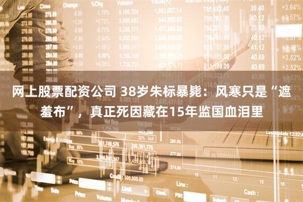 网上股票配资公司 38岁朱标暴毙：风寒只是“遮羞布”，真正死因藏在15年监国血泪里