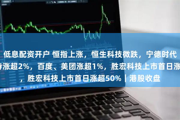 低息配资开户 恒指上涨，恒生科技微跌，宁德时代涨近5%，泡泡玛特涨超2%，百度、美团涨超1%，胜宏科技上市首日涨超50%｜港股收盘
