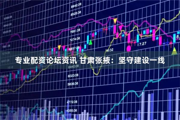 专业配资论坛资讯 甘肃张掖：坚守建设一线