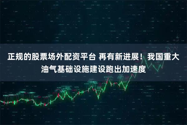 正规的股票场外配资平台 再有新进展！我国重大油气基础设施建设跑出加速度