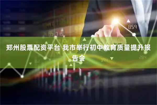 郑州股票配资平台 我市举行初中教育质量提升报告会