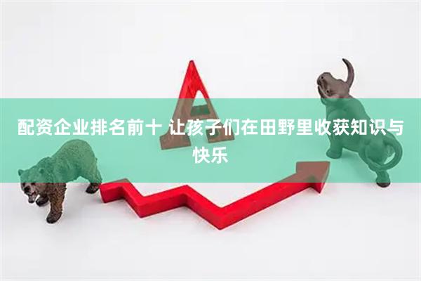 配资企业排名前十 让孩子们在田野里收获知识与快乐