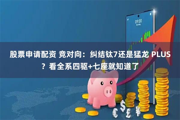 股票申请配资 竞对向：纠结钛7还是猛龙 PLUS？看全系四驱+七座就知道了
