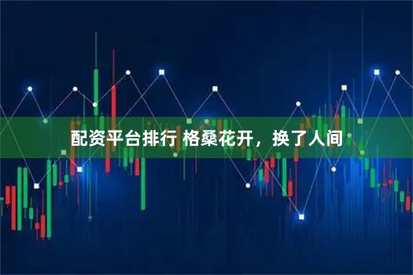 配资平台排行 格桑花开，换了人间