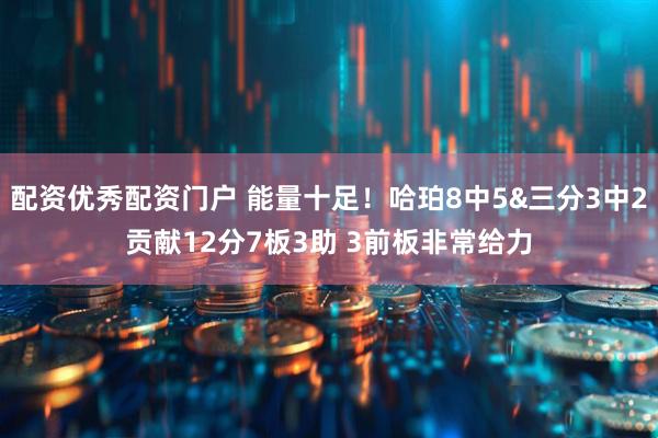 配资优秀配资门户 能量十足！哈珀8中5&三分3中2贡献12分7板3助 3前板非常给力