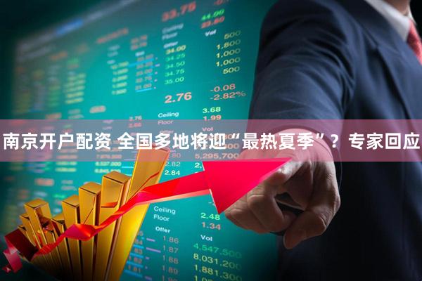 南京开户配资 全国多地将迎“最热夏季”？专家回应