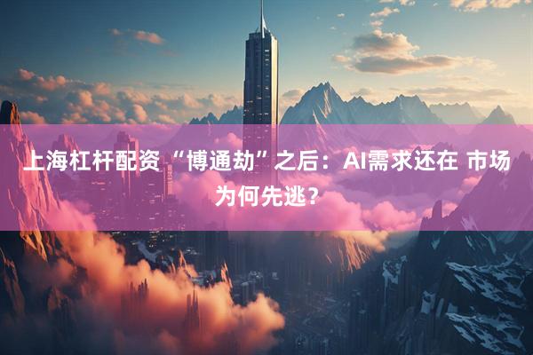 上海杠杆配资 “博通劫”之后：AI需求还在 市场为何先逃？