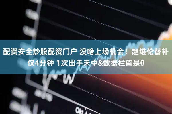 配资安全炒股配资门户 没啥上场机会！赵维伦替补仅4分钟 1次出手未中&数据栏皆是0