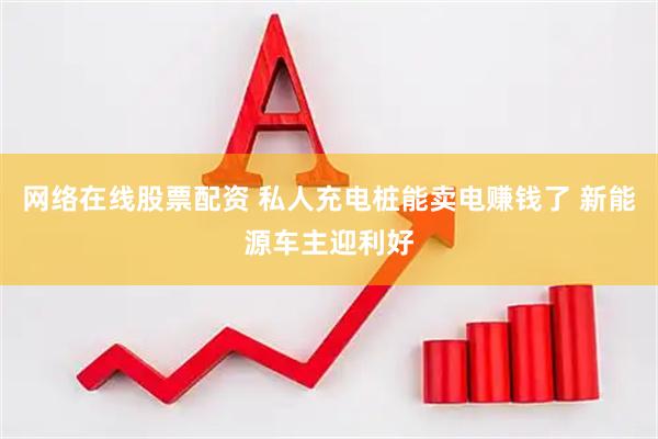 网络在线股票配资 私人充电桩能卖电赚钱了 新能源车主迎利好