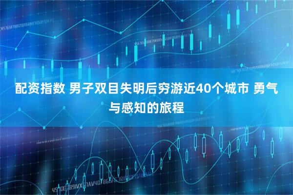 配资指数 男子双目失明后穷游近40个城市 勇气与感知的旅程