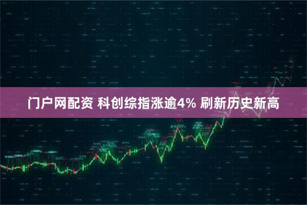 门户网配资 科创综指涨逾4% 刷新历史新高