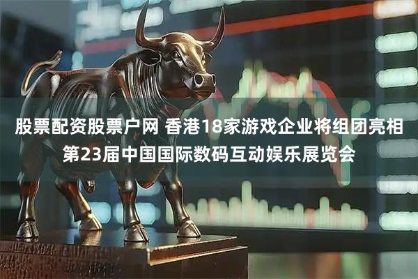 股票配资股票户网 香港18家游戏企业将组团亮相第23届中国国际数码互动娱乐展览会