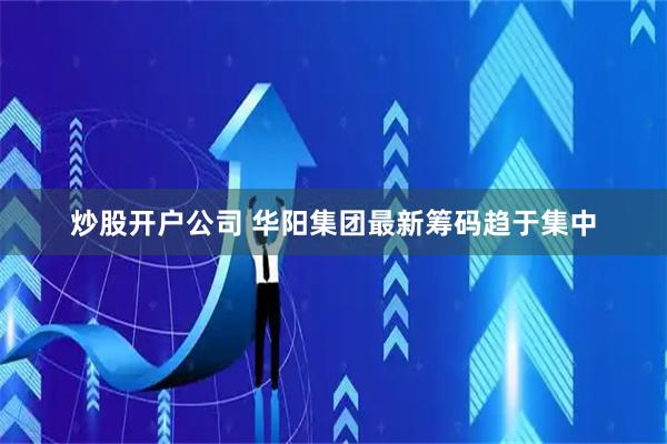 炒股开户公司 华阳集团最新筹码趋于集中